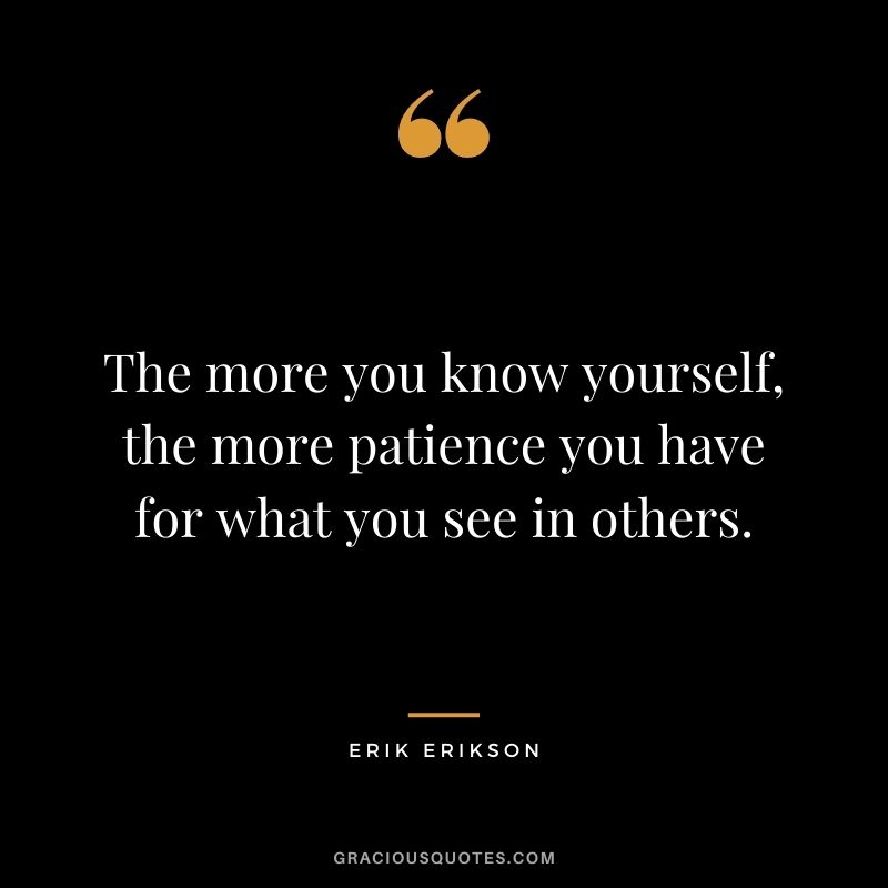 The more you know yourself, the more patience you have for what you see in others.