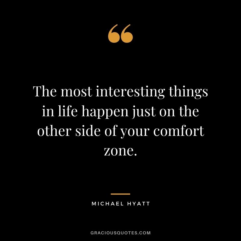 The most interesting things in life happen just on the other side of your comfort zone.
