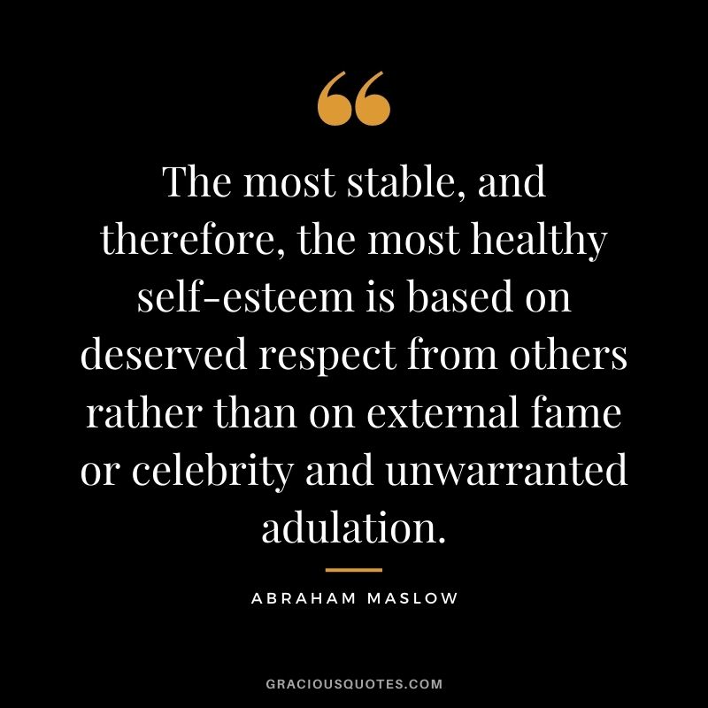 The most stable, and therefore, the most healthy self-esteem is based on deserved respect from others rather than on external fame or celebrity and unwarranted adulation.