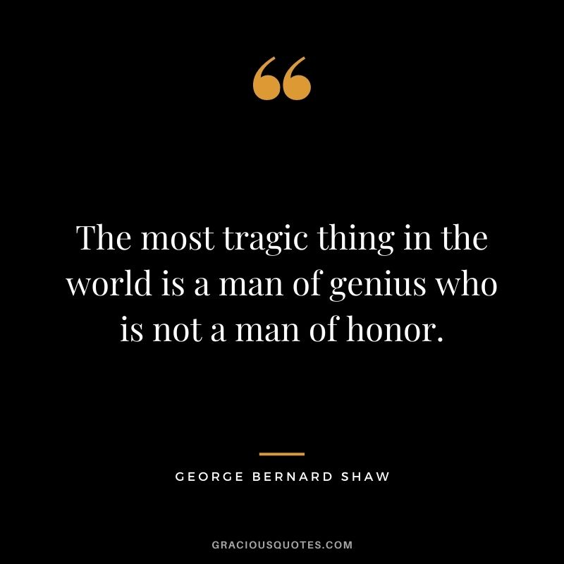 The most tragic thing in the world is a man of genius who is not a man of honor. - George Bernard Shaw