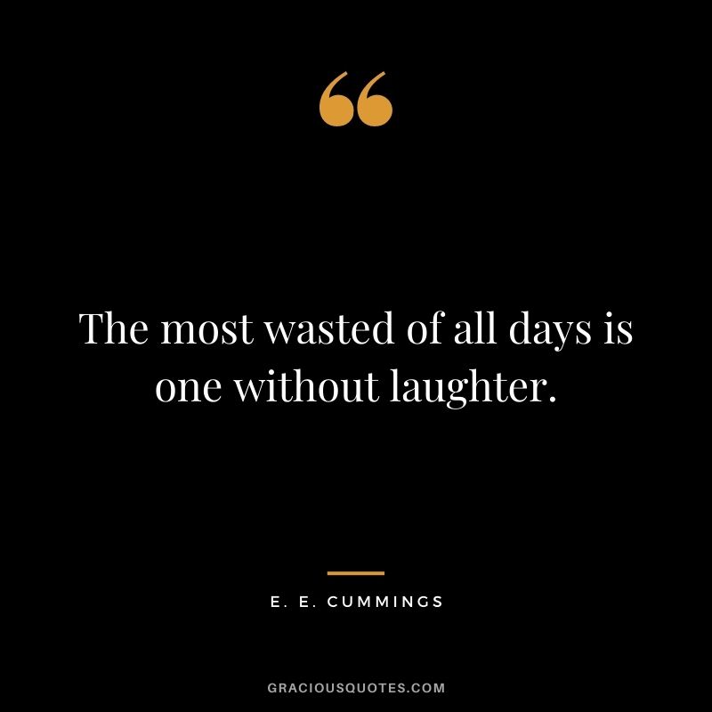The most wasted of all days is one without laughter. — E. E. Cummings