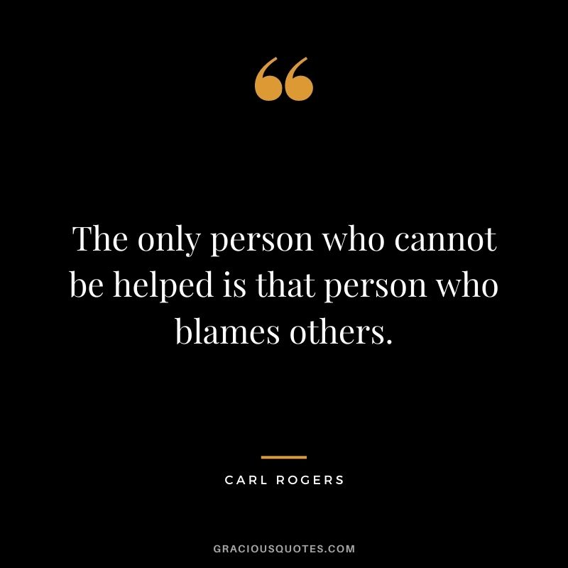The only person who cannot be helped is that person who blames others.