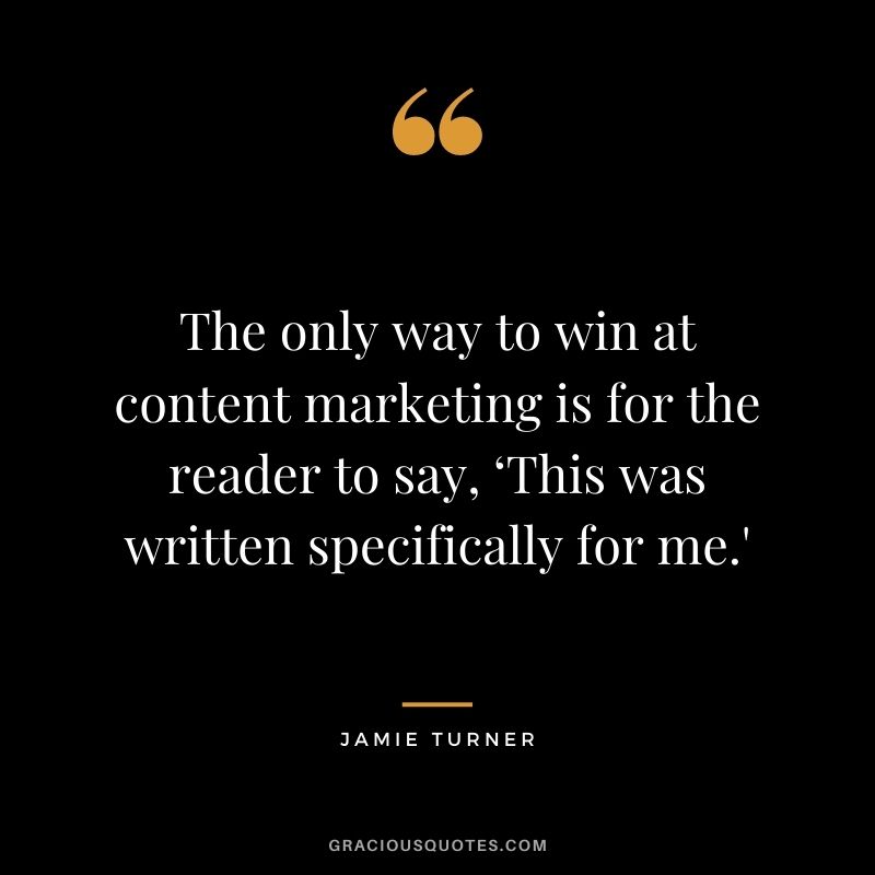 The only way to win at content marketing is for the reader to say, ‘This was written specifically for me.' - Jamie Turner