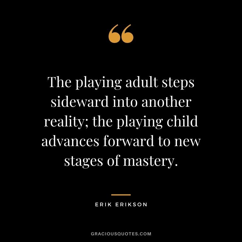 The playing adult steps sideward into another reality; the playing child advances forward to new stages of mastery.