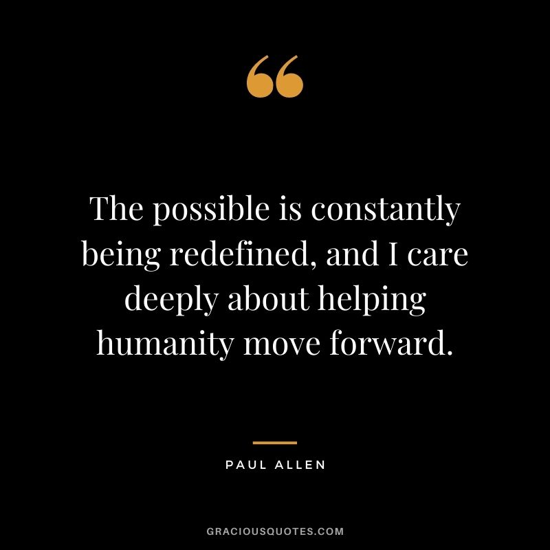 The possible is constantly being redefined, and I care deeply about helping humanity move forward.