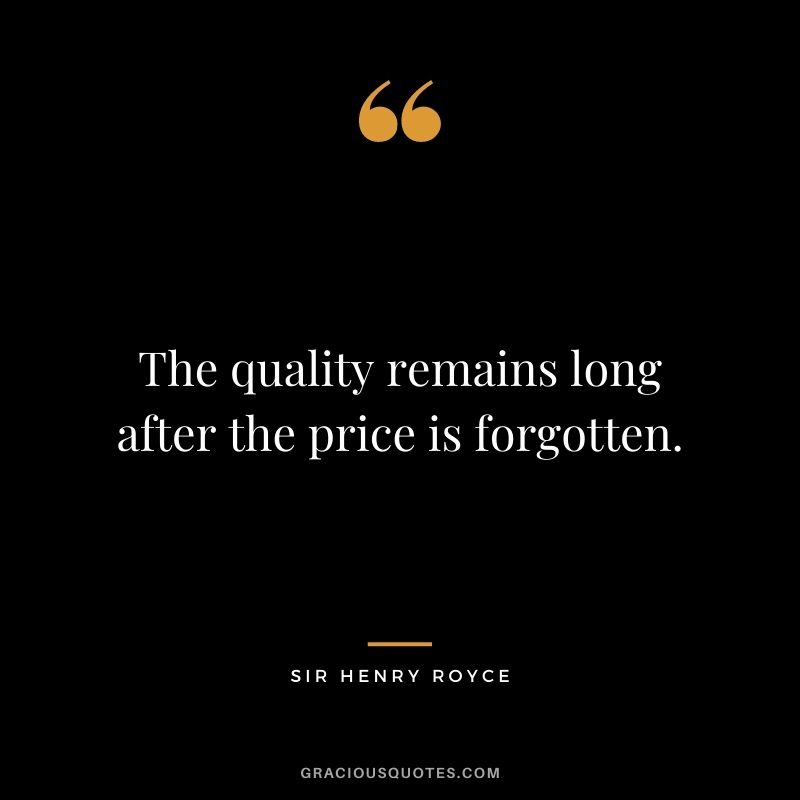 The quality remains long after the price is forgotten. - Sir Henry Royce