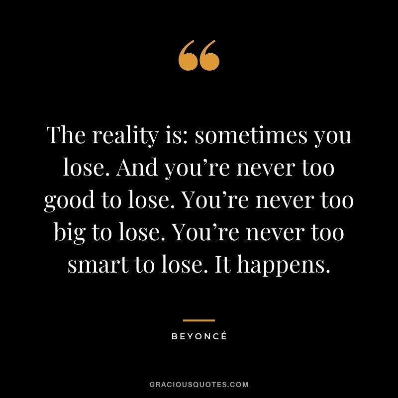 The reality is sometimes you lose. And you’re never too good to lose. You’re never too big to lose. You’re never too smart to lose. It happens.