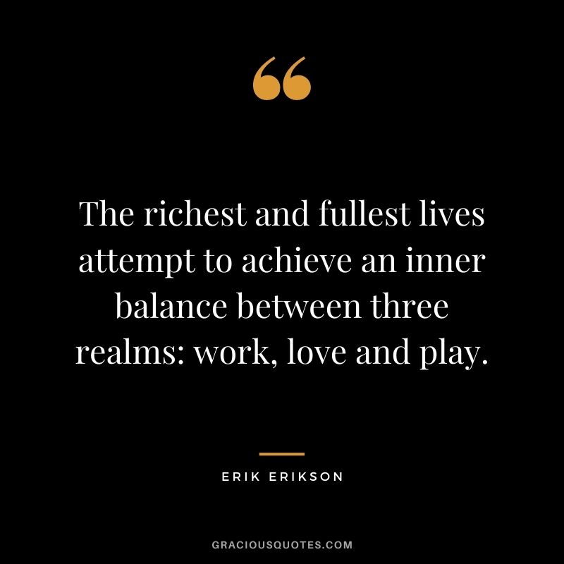 The richest and fullest lives attempt to achieve an inner balance between three realms work, love and play.