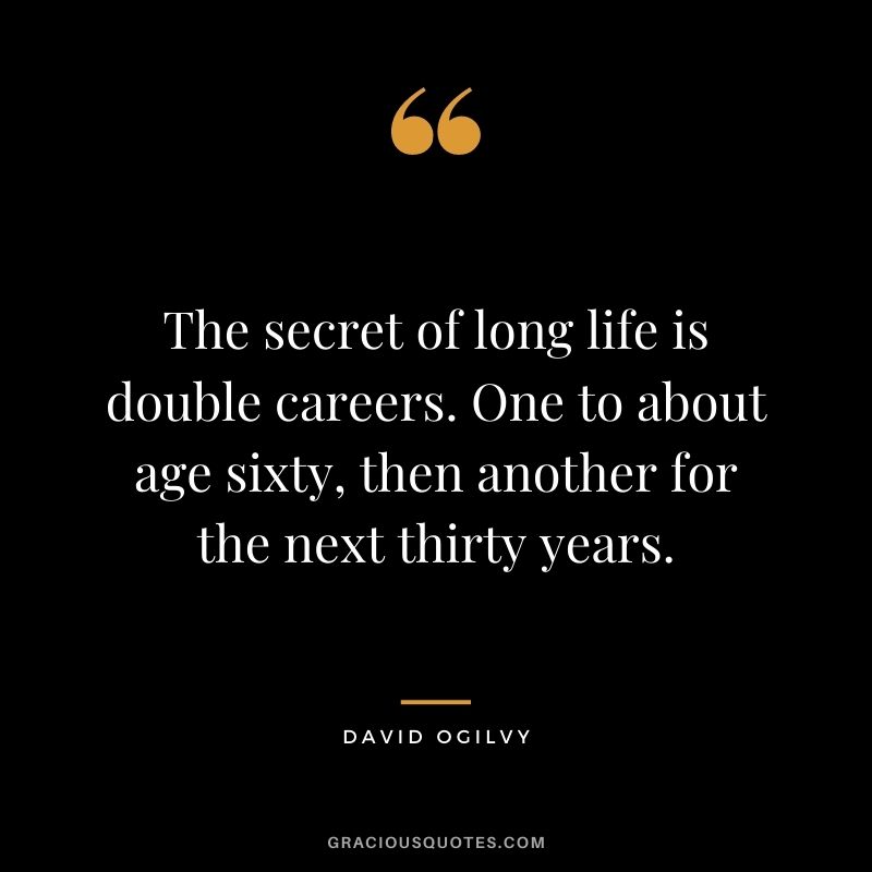 The secret of long life is double careers. One to about age sixty, then another for the next thirty years.