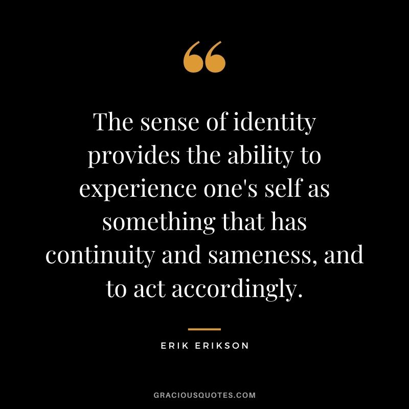 The sense of identity provides the ability to experience one's self as something that has continuity and sameness, and to act accordingly.