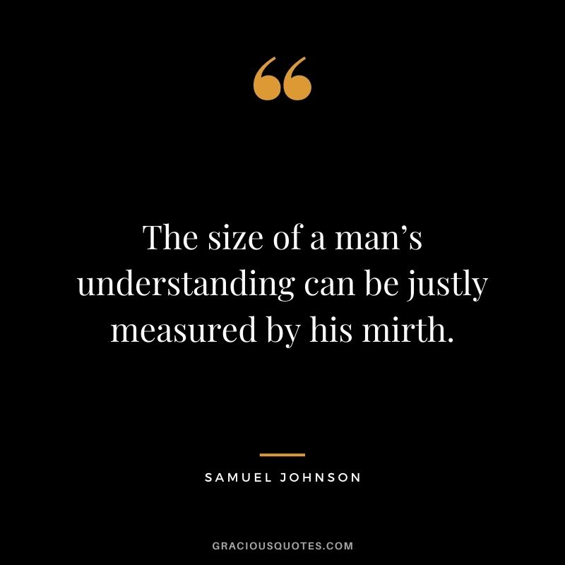 The size of a man’s understanding can be justly measured by his mirth. — Samuel Johnson