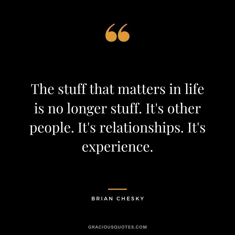 The stuff that matters in life is no longer stuff. It's other people. It's relationships. It's experience.