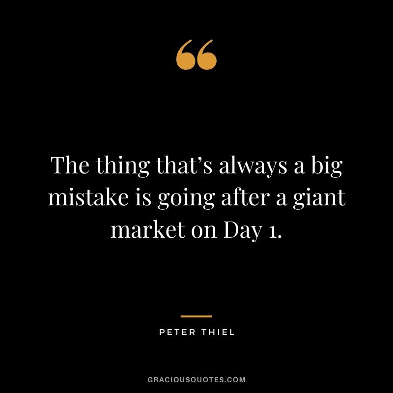 The thing that’s always a big mistake is going after a giant market on Day 1.