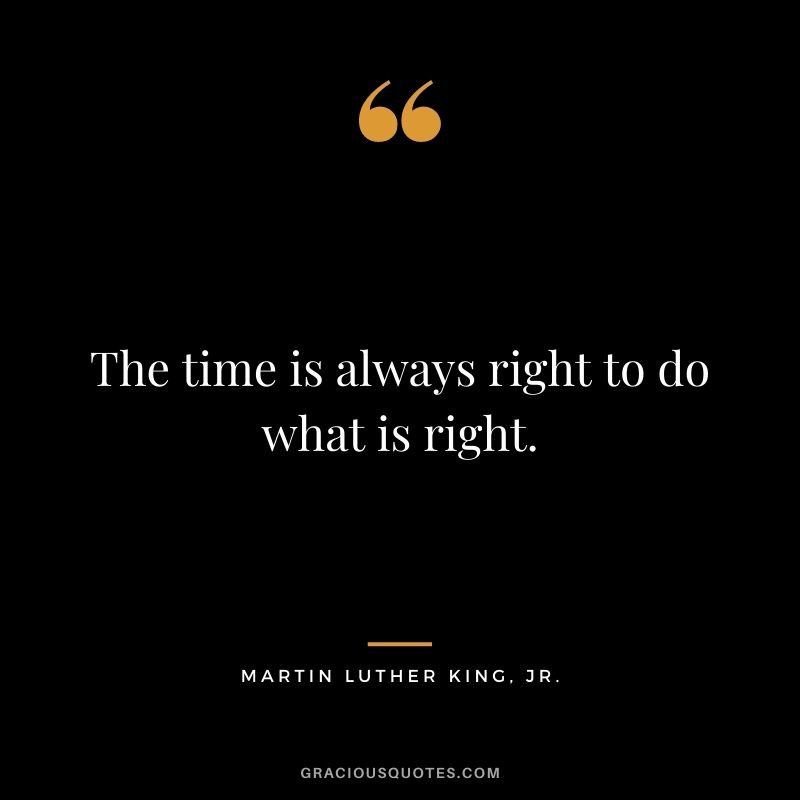 The time is always right to do what is right. - Martin Luther King, Jr.