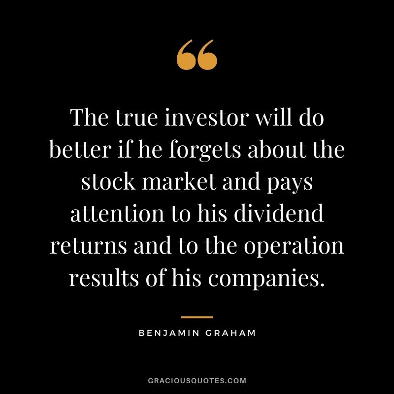 The true investor will do better if he forgets about the stock market and pays attention to his dividend returns and to the operation results of his companies.