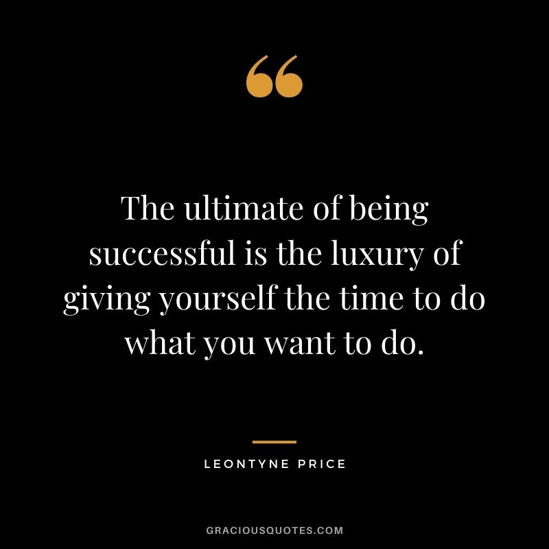 The ultimate of being successful is the luxury of giving yourself the time to do what you want to do. - Leontyne Price