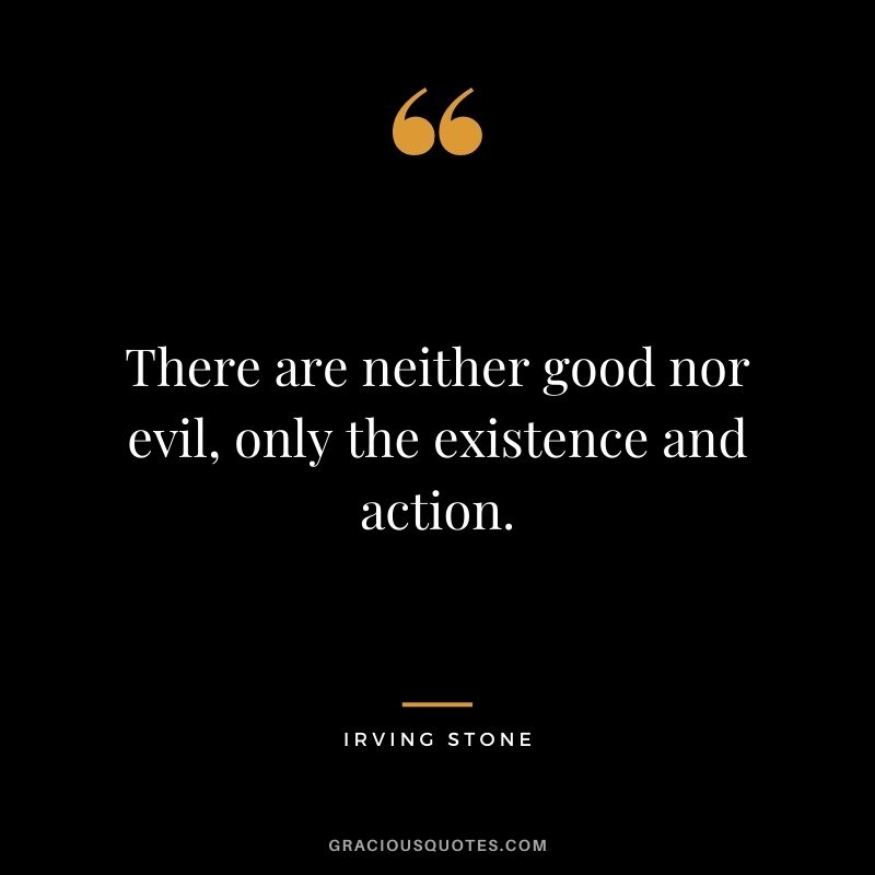 There are neither good nor evil, only the existence and action.