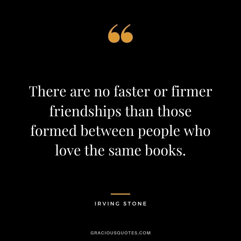 There are no faster or firmer friendships than those formed between people who love the same books.
