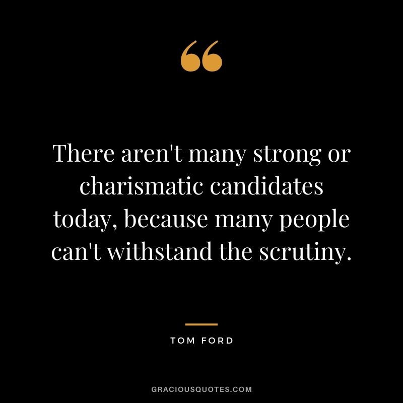 There aren't many strong or charismatic candidates today, because many people can't withstand the scrutiny.