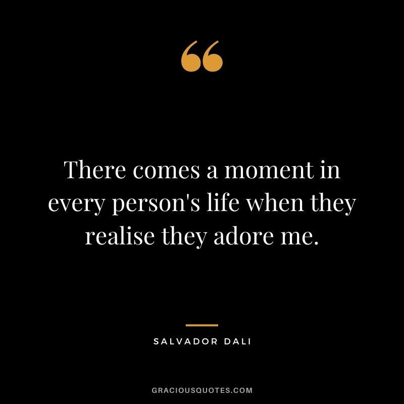 There comes a moment in every person's life when they realise they adore me.