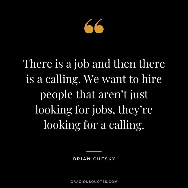 There is a job and then there is a calling. We want to hire people that aren’t just looking for jobs, they’re looking for a calling.