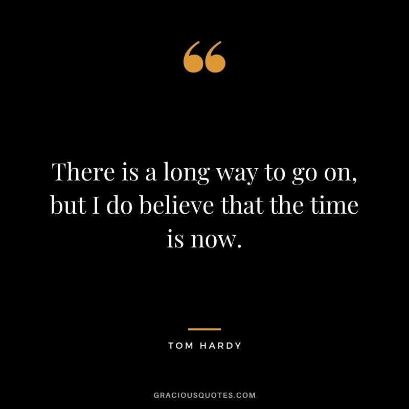 There is a long way to go on, but I do believe that the time is now.
