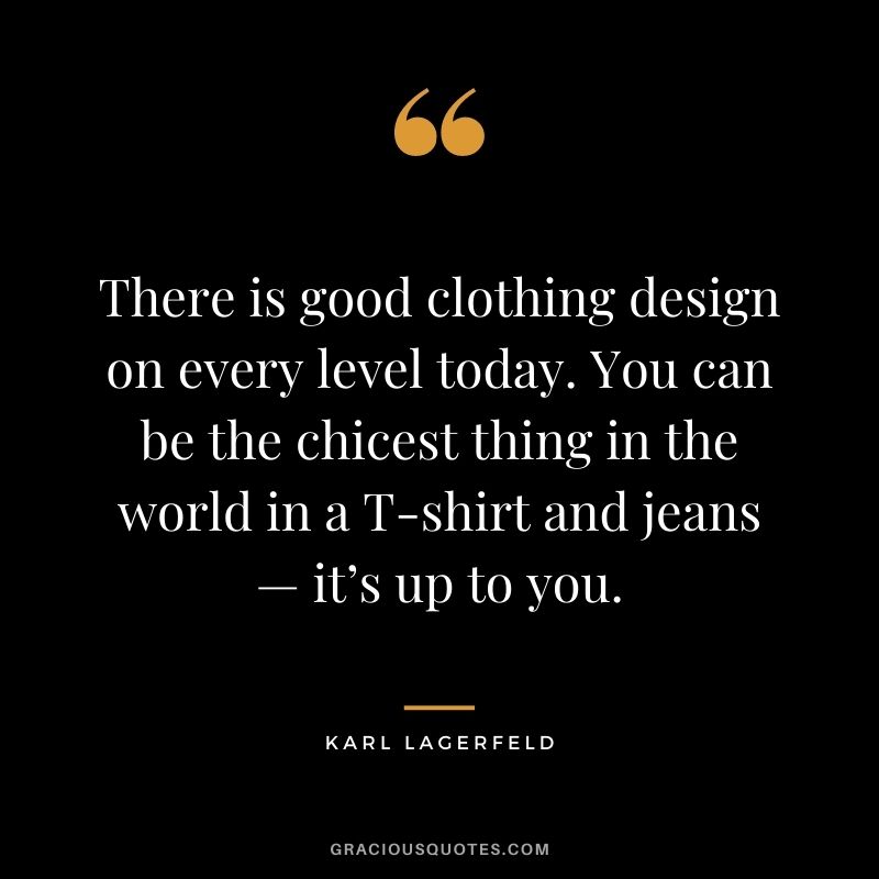 There is good clothing design on every level today. You can be the chicest thing in the world in a T-shirt and jeans — it’s up to you.