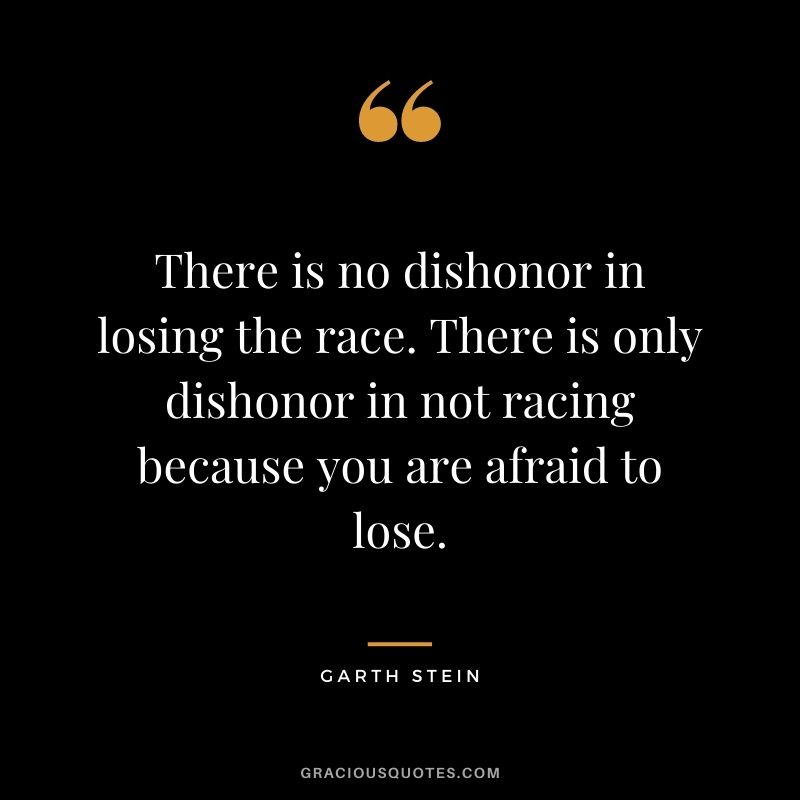 There is no dishonor in losing the race. There is only dishonor in not racing because you are afraid to lose. ― Garth Stein