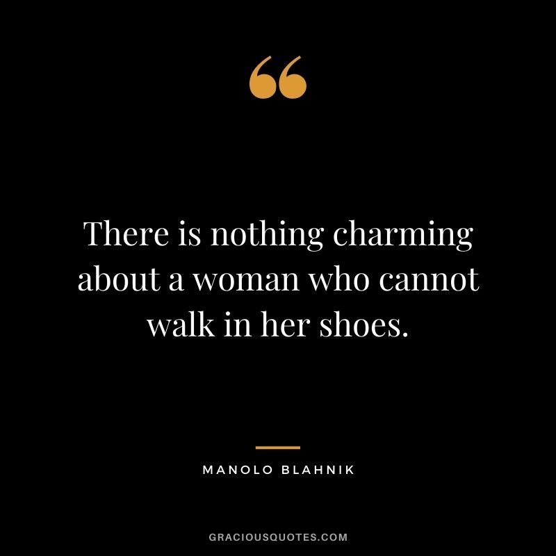 There is nothing charming about a woman who cannot walk in her shoes.