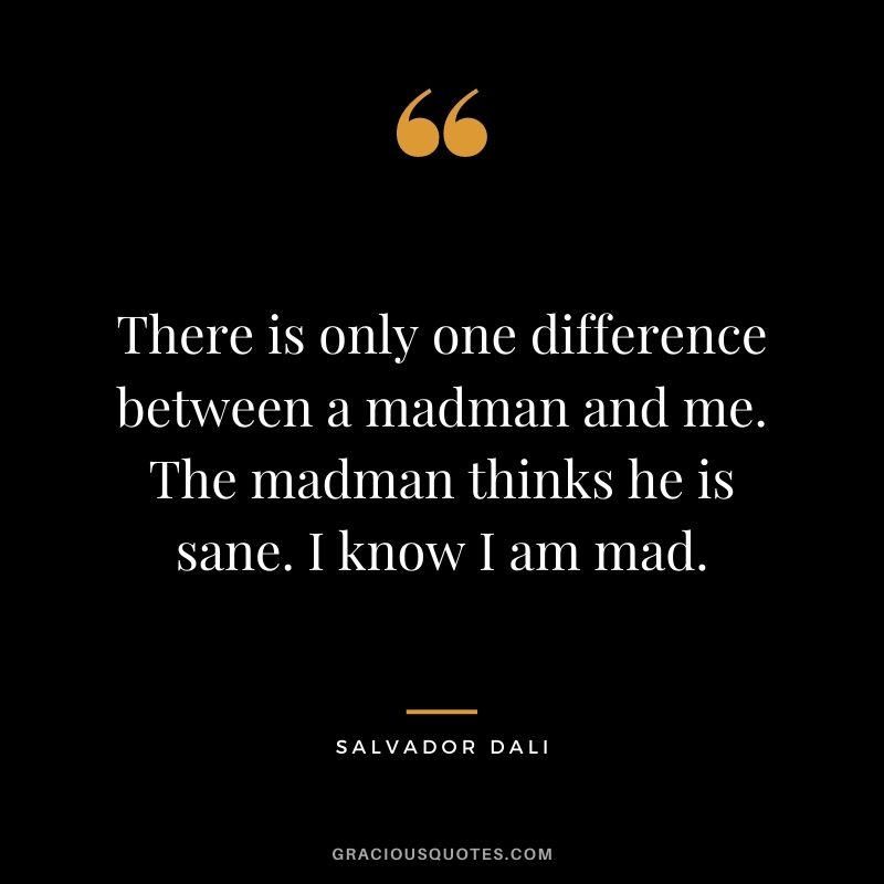 There is only one difference between a madman and me. The madman thinks he is sane. I know I am mad.