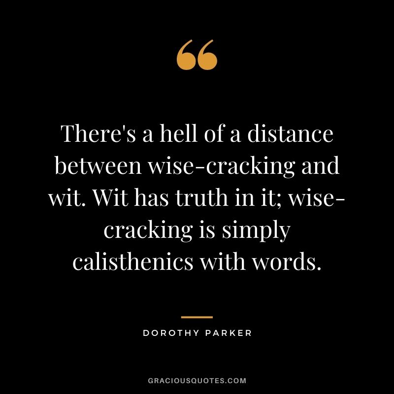 There's a hell of a distance between wise-cracking and wit. Wit has truth in it; wise-cracking is simply calisthenics with words.