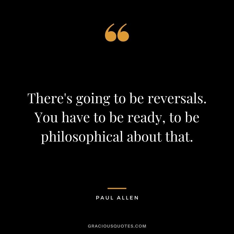 There's going to be reversals. You have to be ready, to be philosophical about that.