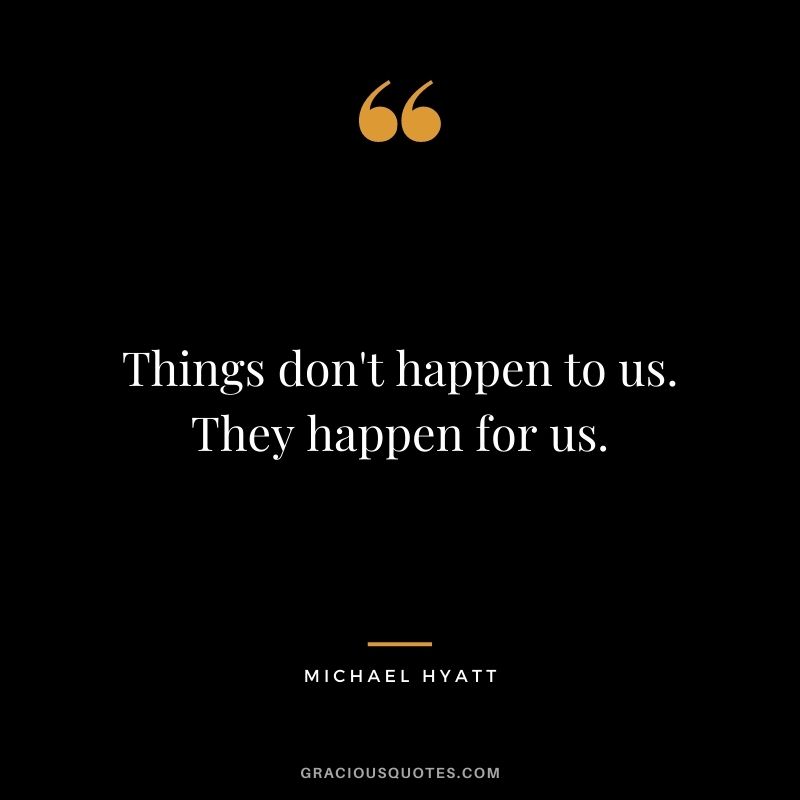 Things don't happen to us. They happen for us.
