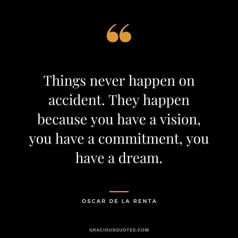 Things never happen on accident. They happen because you have a vision, you have a commitment, you have a dream.