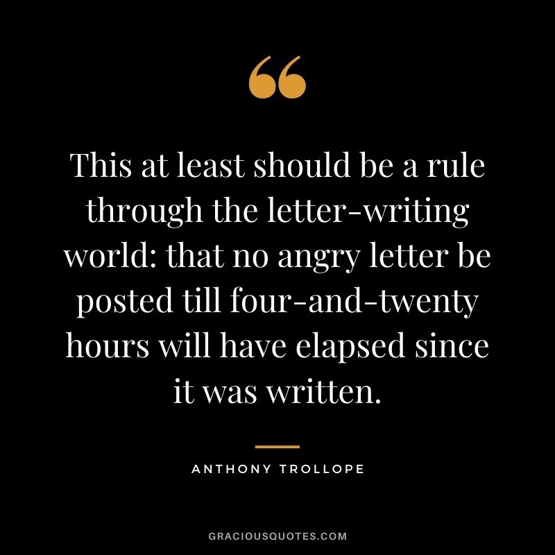 This at least should be a rule through the letter-writing world: that no angry letter be posted till four-and-twenty hours will have elapsed since it was written.