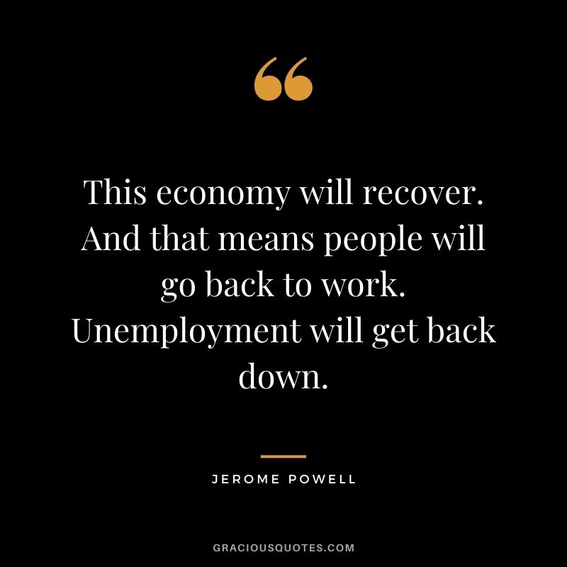 This economy will recover. And that means people will go back to work. Unemployment will get back down.