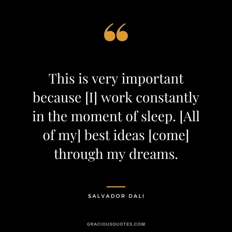 This is very important because [I] work constantly in the moment of sleep. [All of my] best ideas [come] through my dreams.