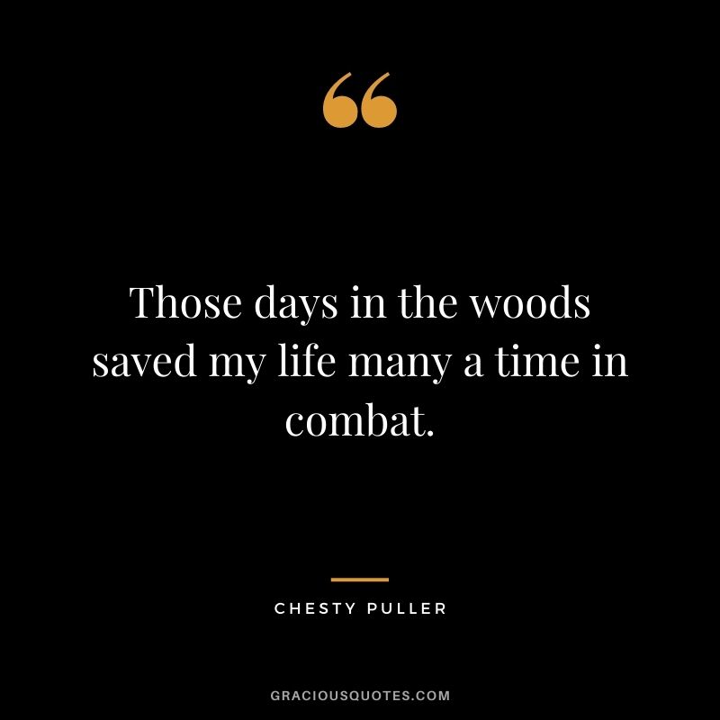 Those days in the woods saved my life many a time in combat.