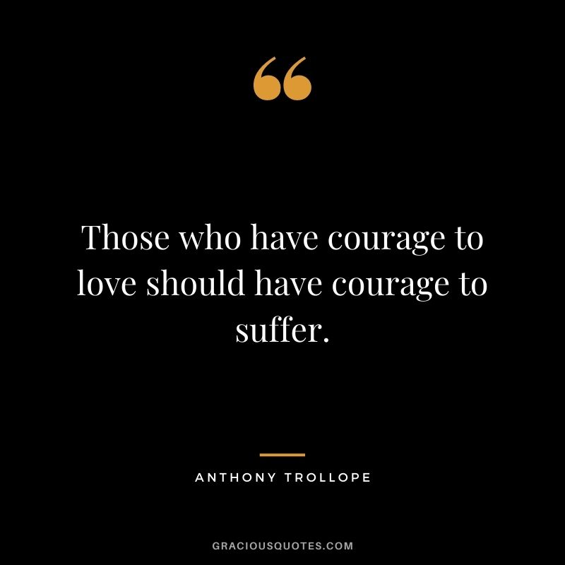 Those who have courage to love should have courage to suffer.