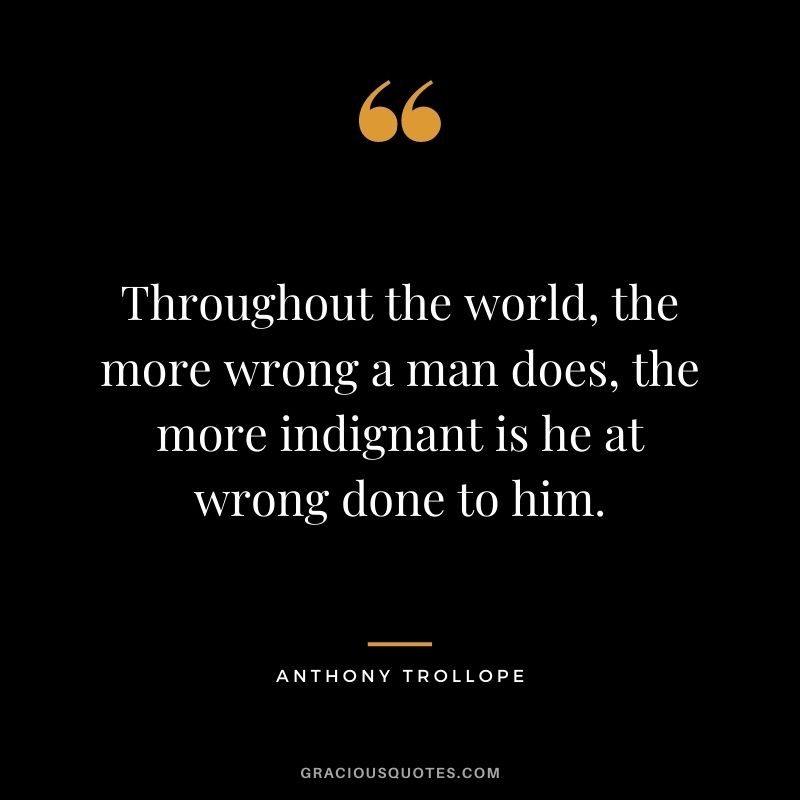 Throughout the world, the more wrong a man does, the more indignant is he at wrong done to him.