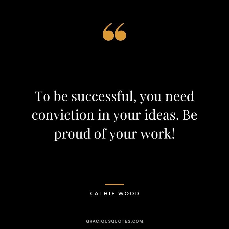 To be successful,  you need conviction in your ideas. Be proud of your work!