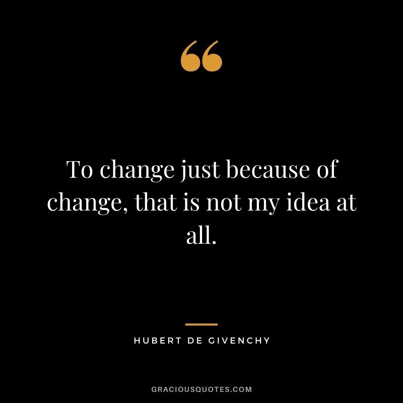 To change just because of change, that is not my idea at all.