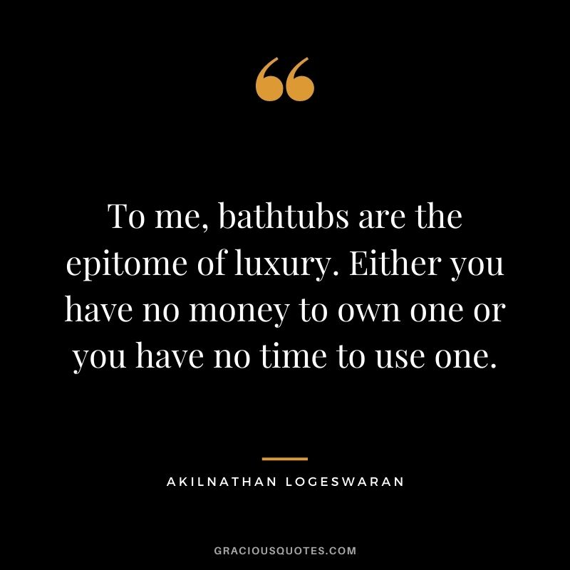 To me, bathtubs are the epitome of luxury. Either you have no money to own one or you have no time to use one. - Akilnathan Logeswaran