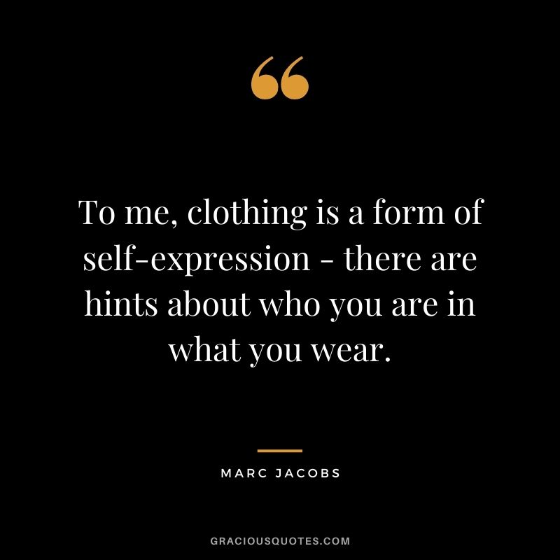 To me, clothing is a form of self-expression - there are hints about who you are in what you wear.