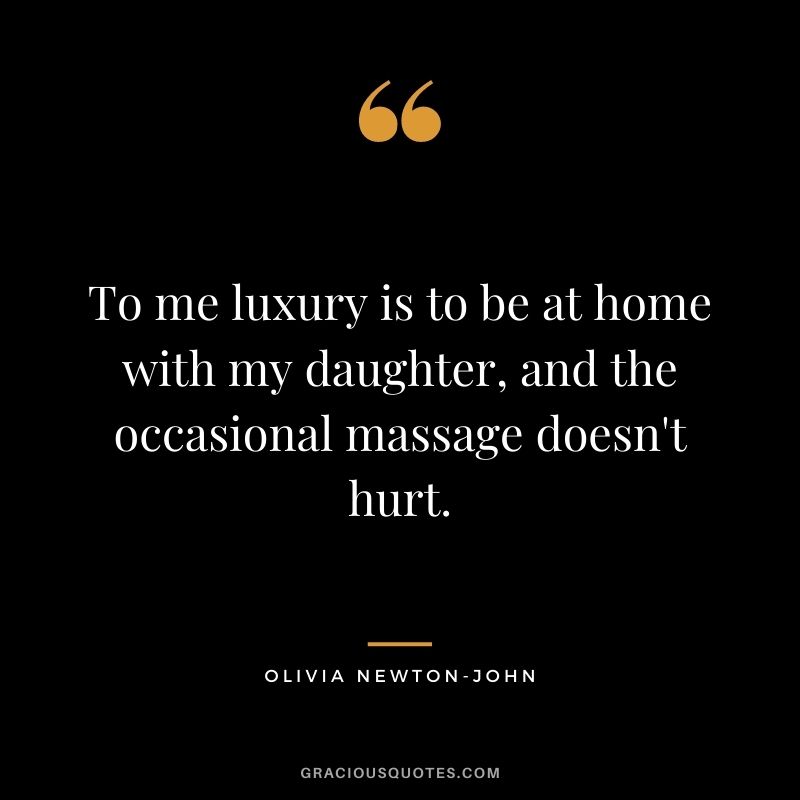 To me luxury is to be at home with my daughter, and the occasional massage doesn't hurt. - Olivia Newton-John