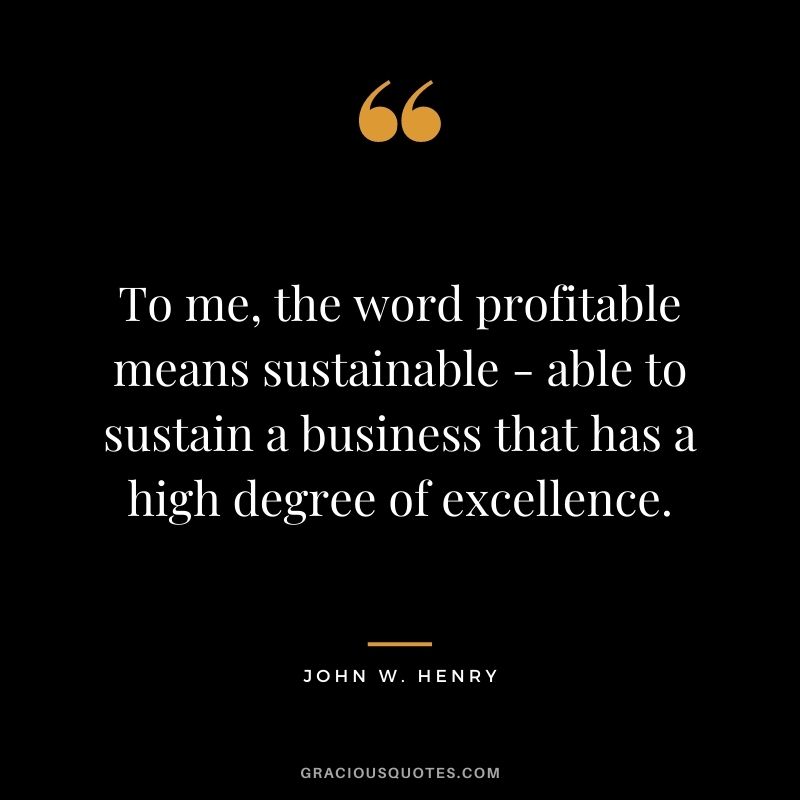 To me, the word profitable means sustainable - able to sustain a business that has a high degree of excellence.