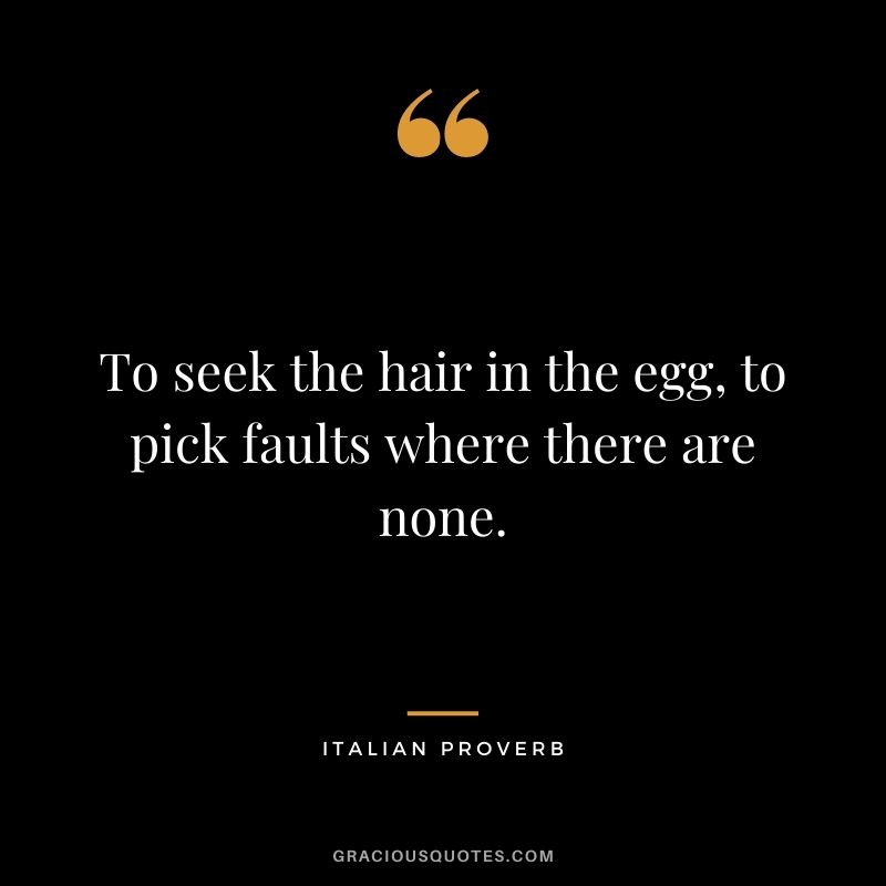 To seek the hair in the egg, to pick faults where there are none.