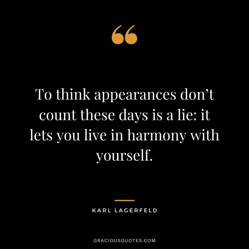 To think appearances don’t count these days is a lie: it lets you live in harmony with yourself.