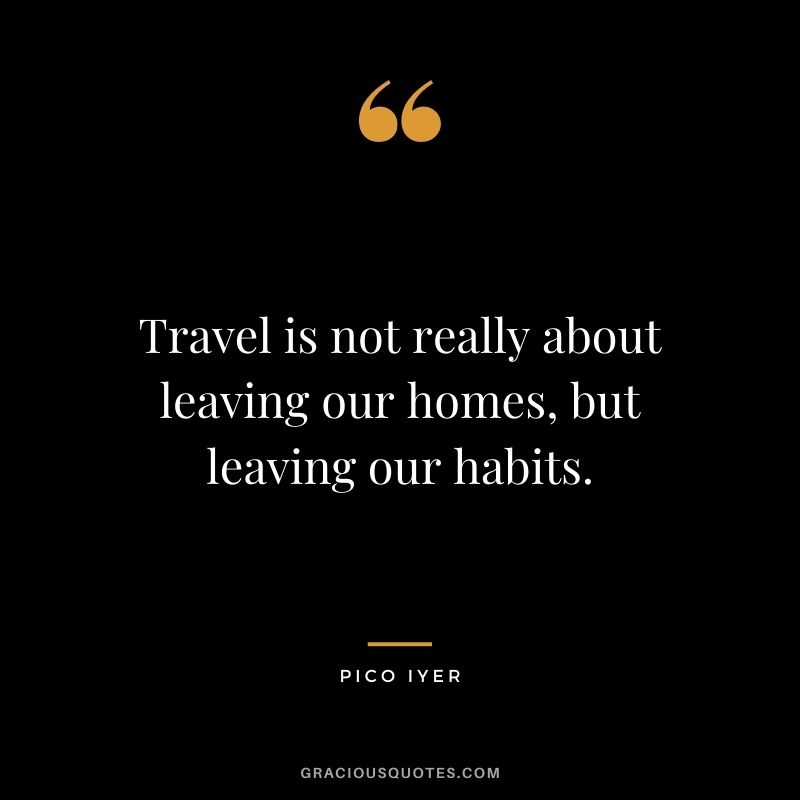 Travel is not really about leaving our homes, but leaving our habits.