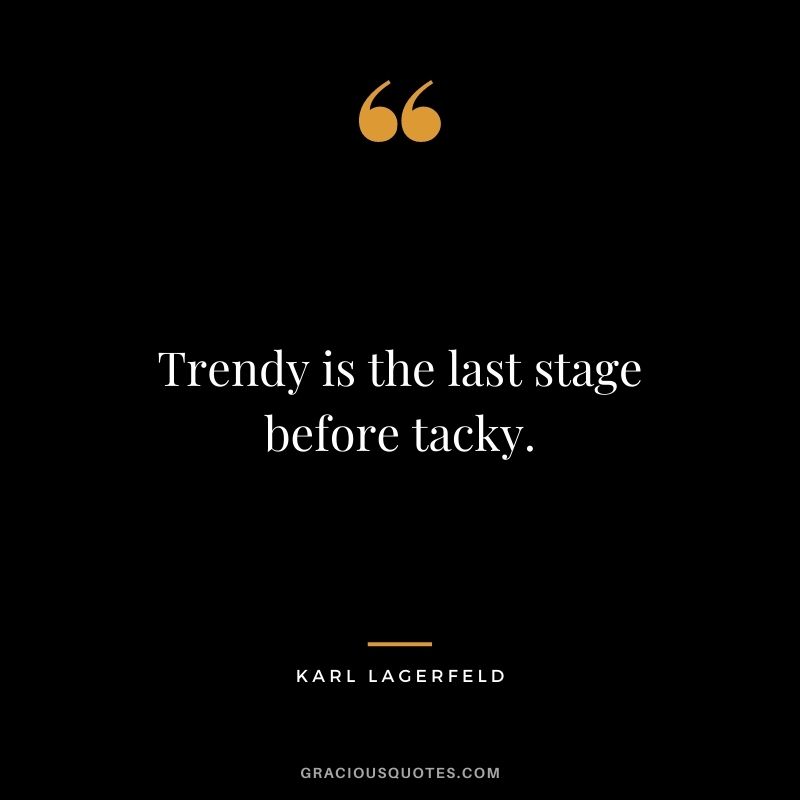 Trendy is the last stage before tacky.